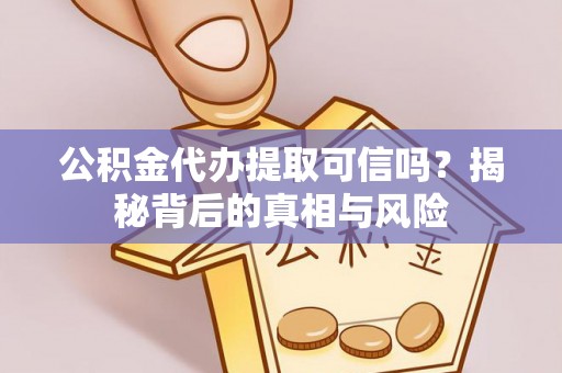 新房公积金代办提取可信吗？揭秘背后的真相与风险