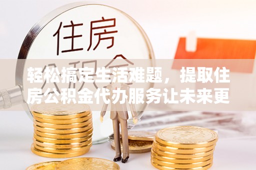 新房轻松搞定生活难题，提取住房公积金代办服务让未来更安心
