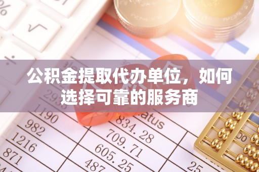 新房公积金提取代办单位，如何选择可靠的服务商