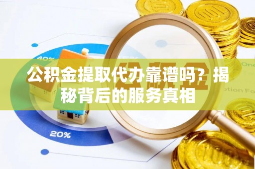 新房公积金提取代办靠谱吗？揭秘背后的服务真相