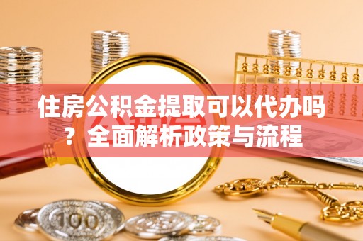 新房住房公积金提取可以代办吗？全面解析政策与流程