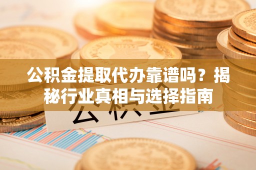 新房公积金提取代办靠谱吗？揭秘行业真相与选择指南
