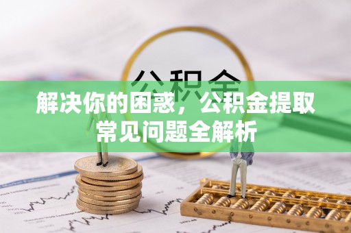 新房解决你的困惑，公积金提取常见问题全解析