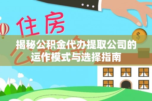 新房揭秘公积金代办提取公司的运作模式与选择指南