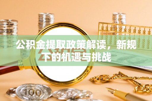 新房公积金提取政策解读，新规下的机遇与挑战