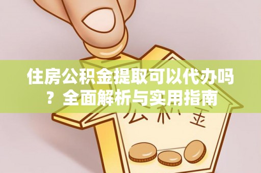 新房住房公积金提取可以代办吗？全面解析与实用指南