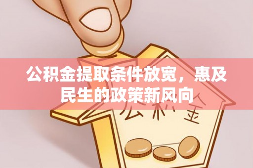 新房公积金提取条件放宽，惠及民生的政策新风向