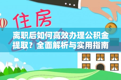 新房离职后如何高效办理公积金提取？全面解析与实用指南