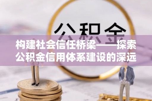 新房构建社会信任桥梁——探索公积金信用体系建设的深远意义