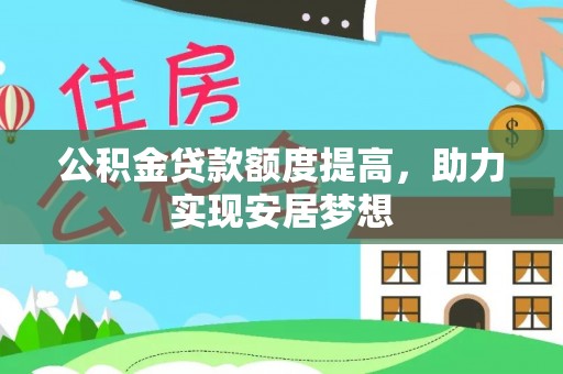 新房公积金贷款额度提高，助力实现安居梦想