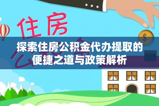 新房探索住房公积金代办提取的便捷之道与政策解析