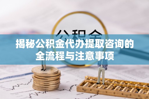 新房揭秘公积金代办提取咨询的全流程与注意事项