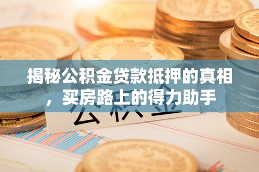 新房揭秘公积金贷款抵押的真相，买房路上的得力助手