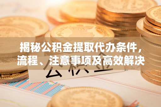 新房揭秘公积金提取代办条件，流程、注意事项及高效解决方案