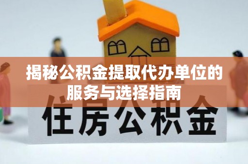 新房揭秘公积金提取代办单位的服务与选择指南