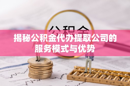 新房揭秘公积金代办提取公司的服务模式与优势