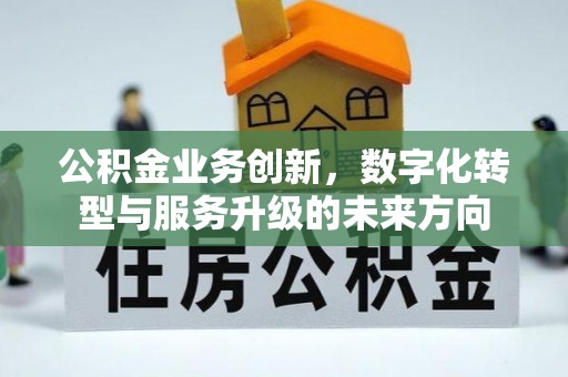 新房公积金业务创新，数字化转型与服务升级的未来方向