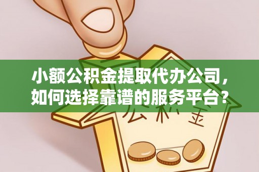 新房小额公积金提取代办公司，如何选择靠谱的服务平台？