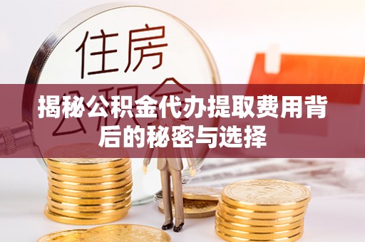 新房揭秘公积金代办提取费用背后的秘密与选择