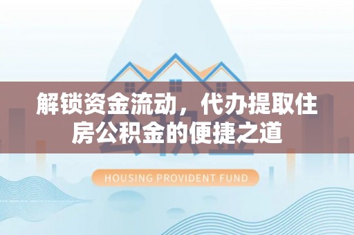 新房解锁资金流动，代办提取住房公积金的便捷之道