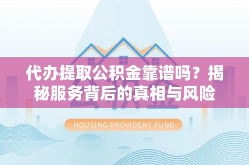 新房代办提取公积金靠谱吗？揭秘服务背后的真相与风险