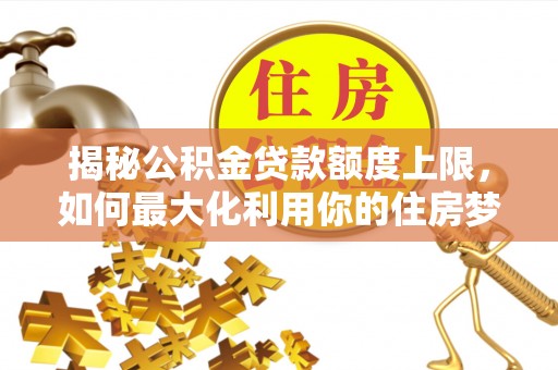 新房揭秘公积金贷款额度上限，如何最大化利用你的住房梦？