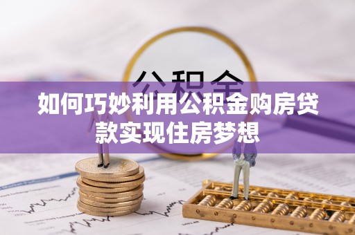 新房如何巧妙利用公积金购房贷款实现住房梦想