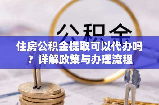 新房住房公积金提取可以代办吗？详解政策与办理流程