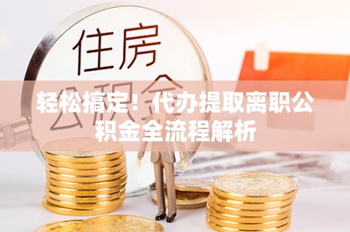 新房轻松搞定！代办提取离职公积金全流程解析