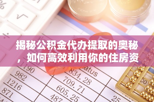 新房揭秘公积金代办提取的奥秘，如何高效利用你的住房资金