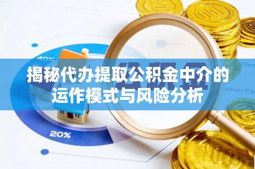新房揭秘代办提取公积金中介的运作模式与风险分析
