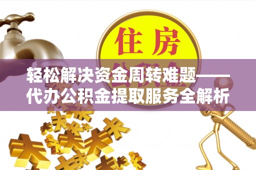 新房轻松解决资金周转难题——代办公积金提取服务全解析