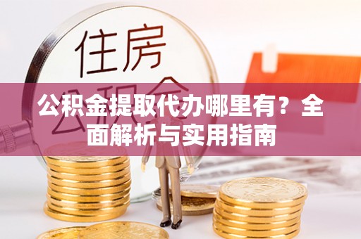 新房公积金提取代办哪里有？全面解析与实用指南