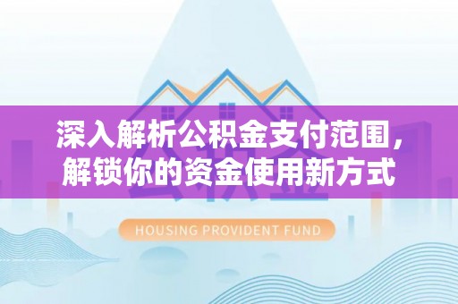 新房深入解析公积金支付范围，解锁你的资金使用新方式