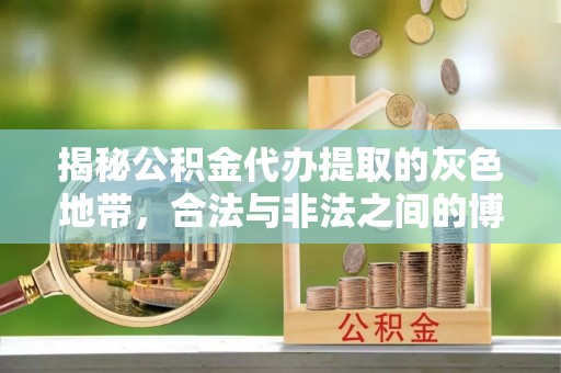 新房揭秘公积金代办提取的灰色地带，合法与非法之间的博弈