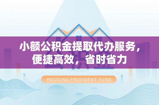新房小额公积金提取代办服务，便捷高效，省时省力