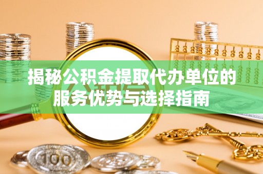新房揭秘公积金提取代办单位的服务优势与选择指南