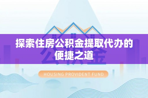 新房探索住房公积金提取代办的便捷之道