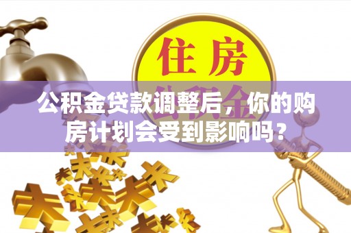 新房公积金贷款调整后，你的购房计划会受到影响吗？