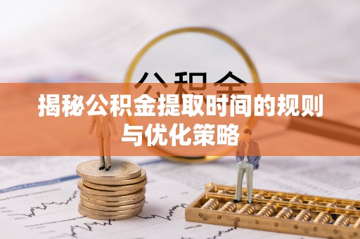 新房揭秘公积金提取时间的规则与优化策略