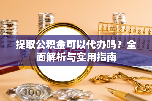 新房提取公积金可以代办吗？全面解析与实用指南