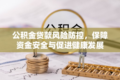 新房公积金贷款风险防控，保障资金安全与促进健康发展