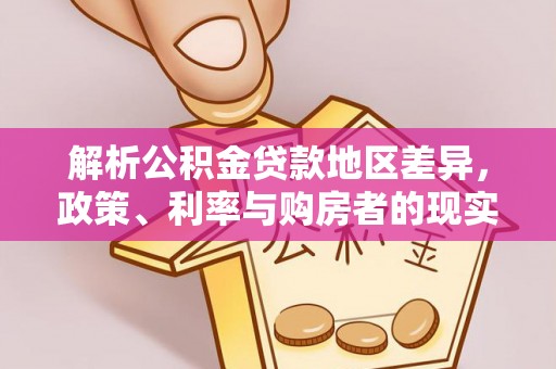 新房解析公积金贷款地区差异，政策、利率与购房者的现实选择