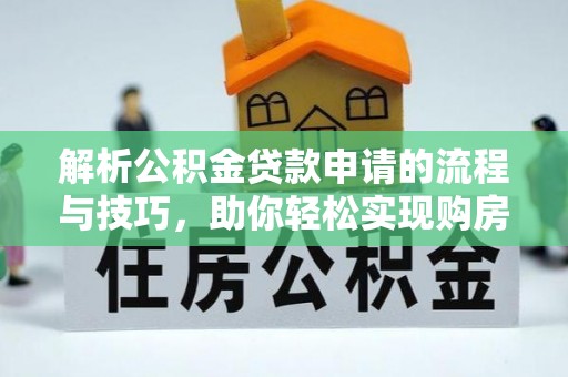 新房解析公积金贷款申请的流程与技巧，助你轻松实现购房梦想