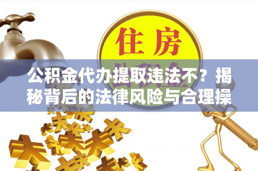 新房公积金代办提取违法不？揭秘背后的法律风险与合理操作