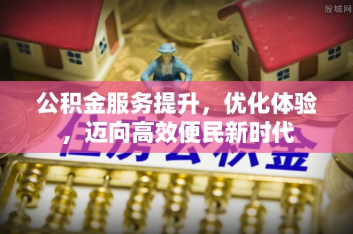 新房公积金服务提升，优化体验，迈向高效便民新时代