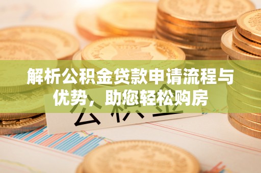 新房解析公积金贷款申请流程与优势，助您轻松购房