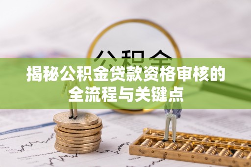 新房揭秘公积金贷款资格审核的全流程与关键点
