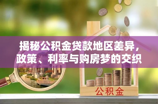 新房揭秘公积金贷款地区差异，政策、利率与购房梦的交织