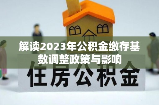 新房解读2023年公积金缴存基数调整政策与影响